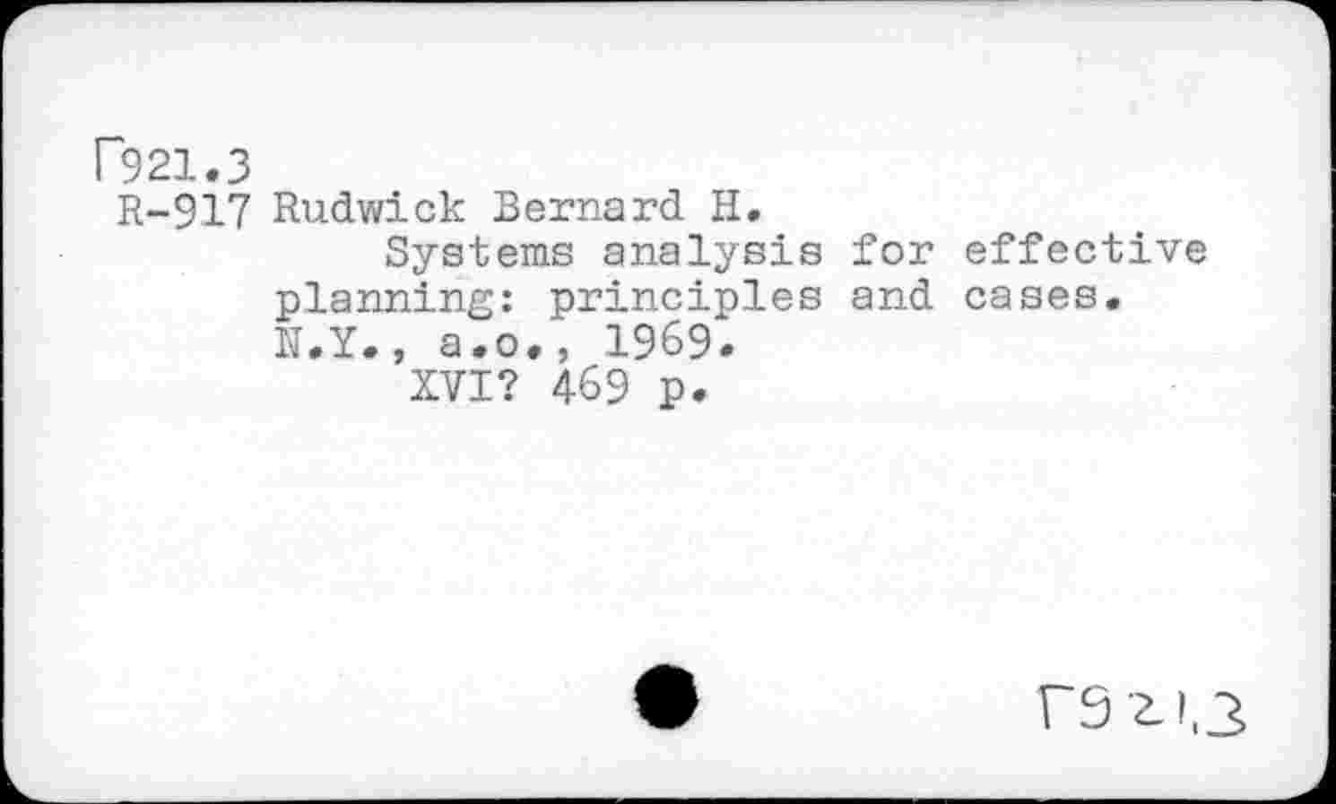 ﻿Г921.3
R-917 Rudwick Bernard H.
Systems analysis for effective planning: principles and cases. N.Y., a.o., 1969.
XVI? 469 p.
rszi.3